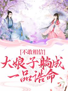 不敢相信，大娘子躺成一品诰命小说，不敢相信，大娘子躺成一品诰命章节在线阅读