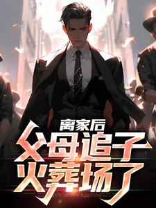 离家后，父母追子火葬场了小说有没有完结版在线？