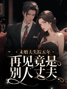 小说《未婚夫失踪五年：再见竟是别人丈夫》章节免费阅读
