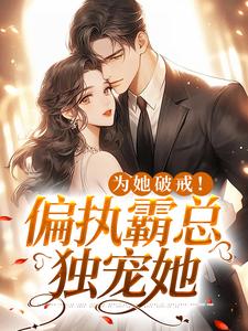 已完结小说《为她破戒！偏执霸总独宠她》章节在线阅读