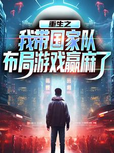 免费阅读许强王恒为主角的小说，重生之我带国家队布局游戏赢麻了在线看