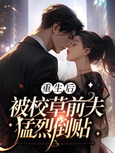 小说《重生后，被校草前夫猛烈倒贴》章节免费阅读