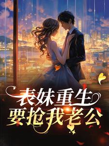 完整版的表妹重生，要抢我老公？小说在哪里可以免费读到？