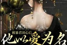 被暴君读心后，他以爱为名囚我终生小说，被暴君读心后，他以爱为名囚我终生在线阅读-够力荐小说推荐网
