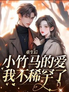 完结版《重生后，小竹马的爱我不稀罕了》章节阅读