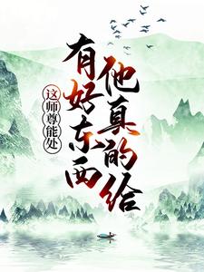 这师尊能处，有好东西他真的给这本小说怎么样？免费在线阅读试试