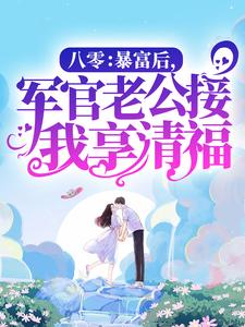 邱秀英顾司衍小说叫什么（八零：暴富后，军官老公接我享清福免费阅读）