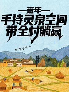 荒年：手持灵泉空间，带全村躺赢小说，荒年：手持灵泉空间，带全村躺赢免费阅读