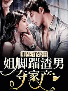 寻找能够免费阅读重生订婚日，姐脚踹渣男夺家产小说的平台