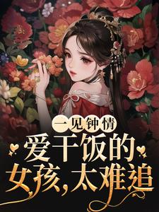 一见钟情：爱干饭的女孩，太难追小说完结版章节免费阅读