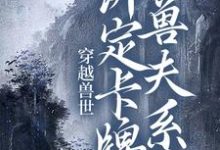 穿越兽世：绑定卡牌兽夫系统小说完结了吗？在哪里可以免费读到？-够力荐小说推荐网