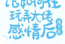 快穿:论如何在玩弄大佬感情后活下去小说的免费电子版在哪里可以下载或阅读?-够力荐小说推荐网