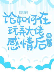 快穿：论如何在玩弄大佬感情后活下去小说的免费电子版在哪里可以下载或阅读？
