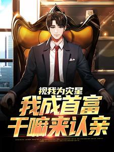 视我为灾星，我成首富干嘛来认亲这本小说在哪里可以看？哪里有免费试读章节？