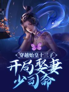 穿越始皇十三子，开局娶妻少司命赢扶澈少司命，穿越始皇十三子，开局娶妻少司命在线无弹窗阅读