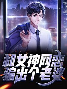 《和女神网恋，骗出个老婆》小说章节在线试读，《和女神网恋，骗出个老婆》最新章节目录