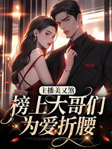 主播美又煞，榜上大哥们为爱折腰小说，主播美又煞，榜上大哥们为爱折腰章节在线阅读