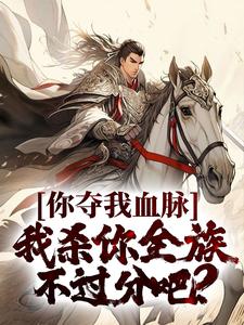 你夺我血脉，我杀你全族不过分吧？最新章节，你夺我血脉，我杀你全族不过分吧？免费阅读