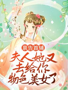 禀告首辅，夫人她又去给你物色美女了小说完结版章节免费阅读