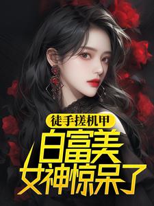 《徒手搓机甲，白富美女神惊呆了》小说章节在线试读，《徒手搓机甲，白富美女神惊呆了》最新章节目录
