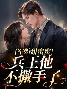 已完结小说《军婚甜蜜蜜，兵王他不撒手了》在线章节阅读