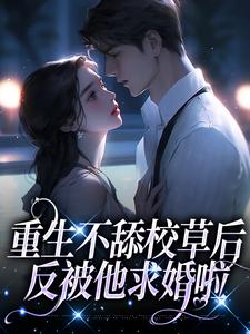 重生不舔校草后，反被他求婚啦苏迦妮迟域，重生不舔校草后，反被他求婚啦在线无弹窗阅读