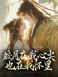 小说《皎月在我心尖，也在我怀里》章节免费阅读