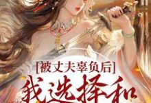 被丈夫辜负后,我选择和离嫁太子小说的所有章节都能在哪里免费读到?-够力荐小说推荐网