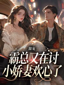 完结版《甜宠：霸总又在讨小娇妻欢心了》章节目录在线阅读
