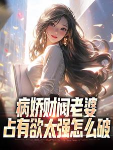 《病娇财阀老婆占有欲太强怎么破》全集免费在线阅读（秦江颜凉）