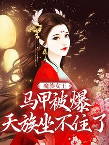 魔族女王马甲被爆，天族坐不住了这本小说完结了吗？免费查看最新章节