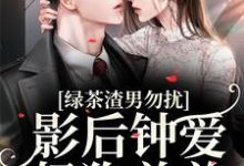 绿茶渣男勿扰,影后钟爱奶狗弟弟苏甜甜安衿,绿茶渣男勿扰,影后钟爱奶狗弟弟最新章节-够力荐小说推荐网
