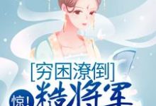 惊!穷困潦倒糙将军被赐婚了小说的所有章节都能在哪里免费读到?-够力荐小说推荐网