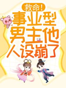 完结版《救命！事业型男主他人设崩了！》章节阅读