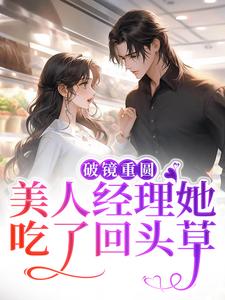 破镜重圆：美人经理她吃了回头草小说阅读，破镜重圆：美人经理她吃了回头草完结版