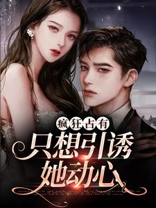 《疯狂占有：只想引诱她动心》小说章节在线试读，《疯狂占有：只想引诱她动心》最新章节目录