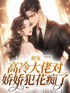 甜宠：高冷大佬对娇娇犯花痴了小说有没有完整的免费版本在线阅读？