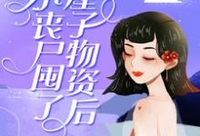 小丧尸囤了一屋子物资后，被大佬偷家了免费阅读，小丧尸囤了一屋子物资后，被大佬偷家了章节目录-够力荐小说推荐网