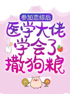 参加恋综后，医学大佬学会了撒狗粮小说全文阅读需要付费吗？寻找免费资源