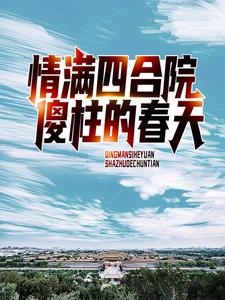 完结版《情满四合院：傻柱的春天》章节阅读