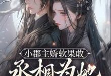 小郡主娇软果敢,丞相为她当舔狗了免费阅读,小郡主娇软果敢,丞相为她当舔狗了章节目录-够力荐小说推荐网