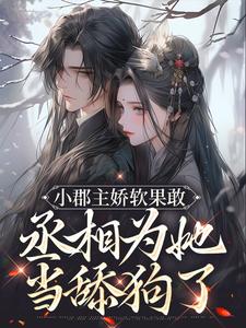 小郡主娇软果敢，丞相为她当舔狗了免费阅读，小郡主娇软果敢，丞相为她当舔狗了章节目录