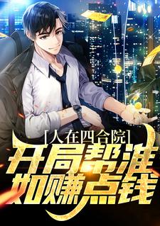已完结小说《人在四合院，开局帮淮如赚点钱》章节在线阅读