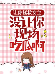 完结版《让你拯救女主，没让你现场吃瓜啊》免费阅读