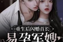 重生后闪婚首长，易孕军嫂养崽忙免费阅读，重生后闪婚首长，易孕军嫂养崽忙章节在线阅读-够力荐小说推荐网