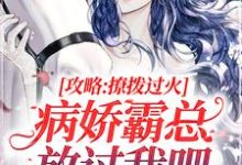 攻略：撩拨过火，病娇霸总放过我吧小说，攻略：撩拨过火，病娇霸总放过我吧章节在线阅读-够力荐小说推荐网