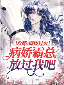 攻略：撩拨过火，病娇霸总放过我吧小说，攻略：撩拨过火，病娇霸总放过我吧章节在线阅读