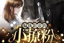 免费看偏执影帝的小撩粉,奶凶奶凶!小说的网站有哪些?-够力荐小说推荐网