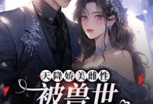 天降娇美雌性,被兽世大佬追着宠小说全文哪里可以免费看?-够力荐小说推荐网