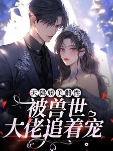 天降娇美雌性，被兽世大佬追着宠小说全文哪里可以免费看？